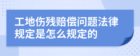 工地伤残赔偿问题法律规定是怎么规定的