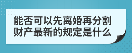 能否可以先离婚再分割财产最新的规定是什么