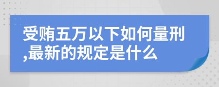 受贿五万以下如何量刑,最新的规定是什么