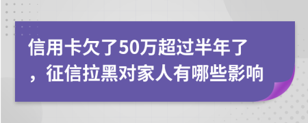 信用卡欠了50万超过半年了，征信拉黑对家人有哪些影响