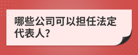 哪些公司可以担任法定代表人？