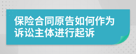 保险合同原告如何作为诉讼主体进行起诉