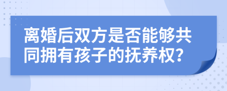 离婚后双方是否能够共同拥有孩子的抚养权？