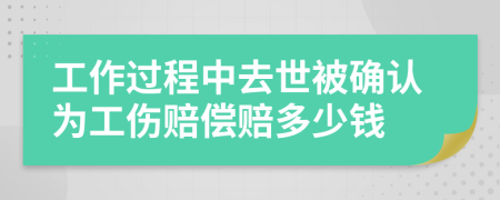 工作过程中去世被确认为工伤赔偿赔多少钱