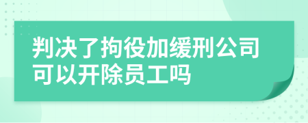 判决了拘役加缓刑公司可以开除员工吗