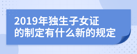 2019年独生子女证的制定有什么新的规定