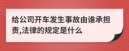 给公司开车发生事故由谁承担责,法律的规定是什么