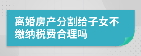 离婚房产分割给子女不缴纳税费合理吗