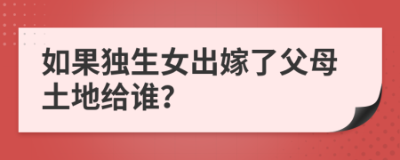 如果独生女出嫁了父母土地给谁？