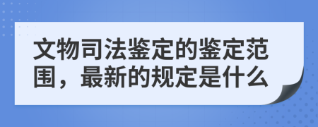 文物司法鉴定的鉴定范围，最新的规定是什么