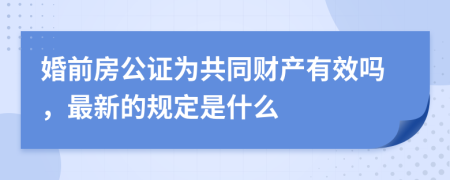 婚前房公证为共同财产有效吗，最新的规定是什么