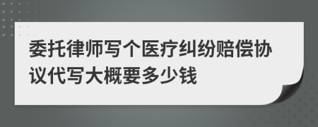 委托律师写个医疗纠纷赔偿协议代写大概要多少钱