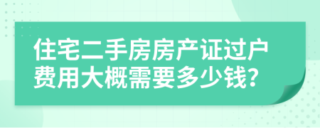 住宅二手房房产证过户费用大概需要多少钱？