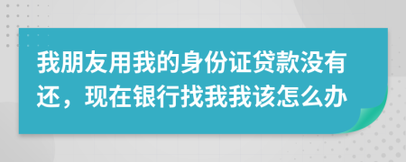 我朋友用我的身份证贷款没有还，现在银行找我我该怎么办