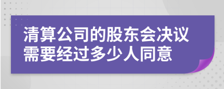 清算公司的股东会决议需要经过多少人同意