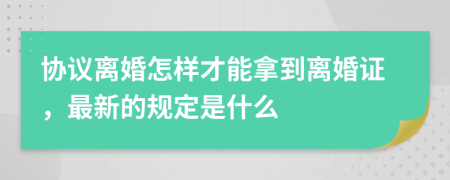 协议离婚怎样才能拿到离婚证，最新的规定是什么