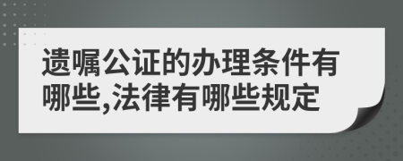 遗嘱公证的办理条件有哪些,法律有哪些规定