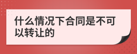 什么情况下合同是不可以转让的