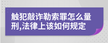触犯敲诈勒索罪怎么量刑,法律上该如何规定