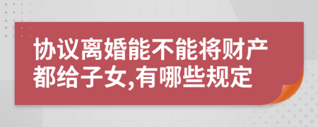 协议离婚能不能将财产都给子女,有哪些规定