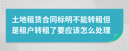 土地租赁合同标明不能转租但是租户转租了要应该怎么处理