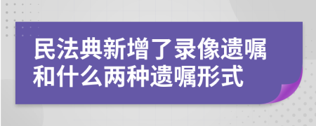 民法典新增了录像遗嘱和什么两种遗嘱形式