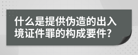 什么是提供伪造的出入境证件罪的构成要件?