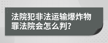 法院犯非法运输爆炸物罪法院会怎么判？