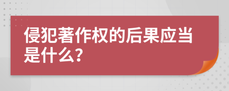 侵犯著作权的后果应当是什么？