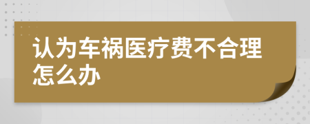 认为车祸医疗费不合理怎么办