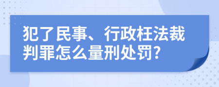 犯了民事、行政枉法裁判罪怎么量刑处罚?