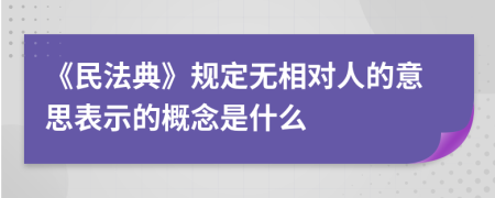 《民法典》规定无相对人的意思表示的概念是什么