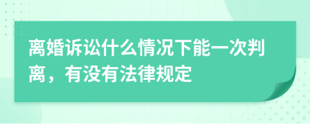 离婚诉讼什么情况下能一次判离，有没有法律规定