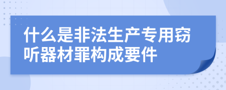 什么是非法生产专用窃听器材罪构成要件