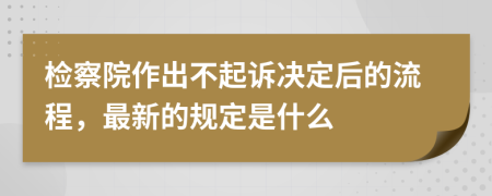 检察院作出不起诉决定后的流程，最新的规定是什么