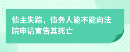 债主失踪，债务人能不能向法院申请宣告其死亡