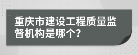 重庆市建设工程质量监督机构是哪个？