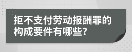 拒不支付劳动报酬罪的构成要件有哪些？