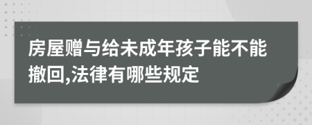 房屋赠与给未成年孩子能不能撤回,法律有哪些规定