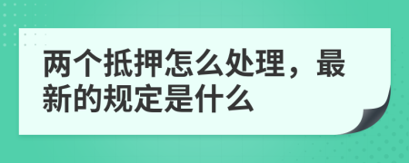 两个抵押怎么处理，最新的规定是什么