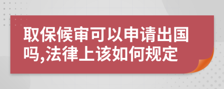 取保候审可以申请出国吗,法律上该如何规定