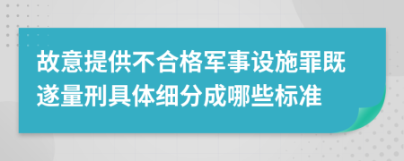 故意提供不合格军事设施罪既遂量刑具体细分成哪些标准