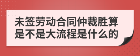 未签劳动合同仲裁胜算是不是大流程是什么的