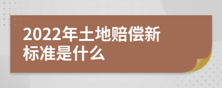 2022年土地赔偿新标准是什么