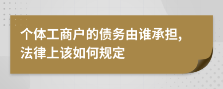 个体工商户的债务由谁承担,法律上该如何规定