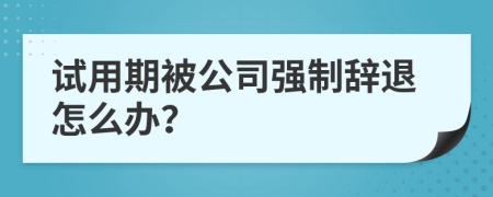 试用期被公司强制辞退怎么办？