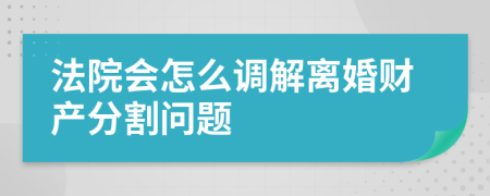 法院会怎么调解离婚财产分割问题