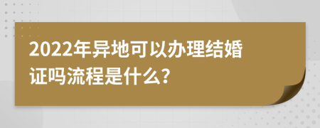 2022年异地可以办理结婚证吗流程是什么？