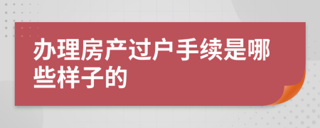 办理房产过户手续是哪些样子的