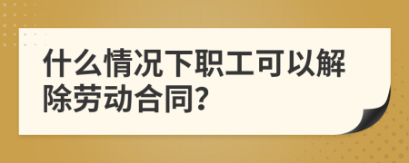 什么情况下职工可以解除劳动合同？